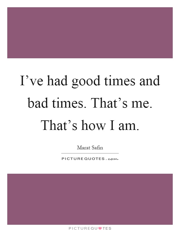 I've had good times and bad times. That's me. That's how I am Picture Quote #1