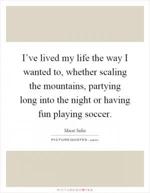 I’ve lived my life the way I wanted to, whether scaling the mountains, partying long into the night or having fun playing soccer Picture Quote #1