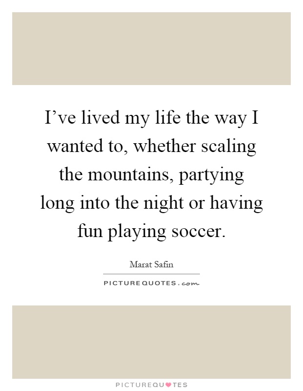 I've lived my life the way I wanted to, whether scaling the mountains, partying long into the night or having fun playing soccer Picture Quote #1