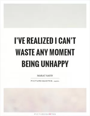 I’ve realized I can’t waste any moment being unhappy Picture Quote #1