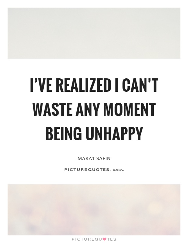 I've realized I can't waste any moment being unhappy Picture Quote #1