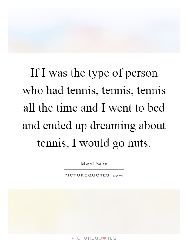 If I was the type of person who had tennis, tennis, tennis all the time and I went to bed and ended up dreaming about tennis, I would go nuts Picture Quote #1