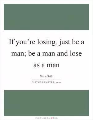 If you’re losing, just be a man; be a man and lose as a man Picture Quote #1