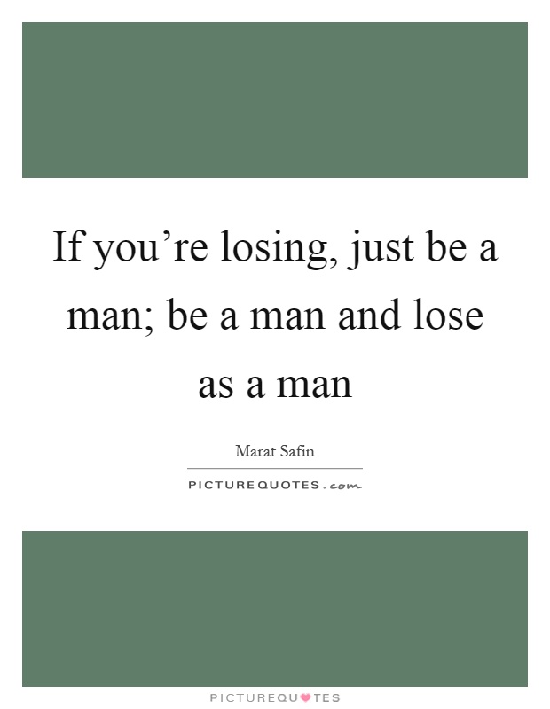 If you're losing, just be a man; be a man and lose as a man Picture Quote #1