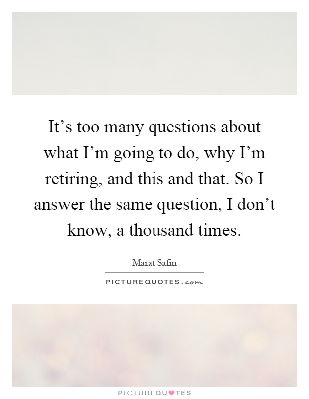 It's too many questions about what I'm going to do, why I'm retiring, and this and that. So I answer the same question, I don't know, a thousand times Picture Quote #1
