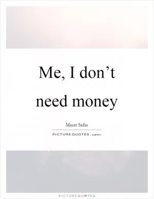 Me, I don’t need money Picture Quote #1