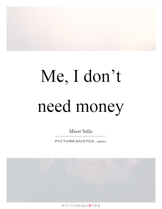 Me, I don't need money Picture Quote #1