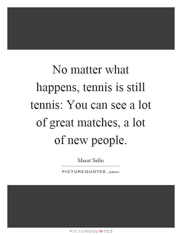 No matter what happens, tennis is still tennis: You can see a lot of great matches, a lot of new people Picture Quote #1
