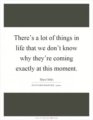 There’s a lot of things in life that we don’t know why they’re coming exactly at this moment Picture Quote #1