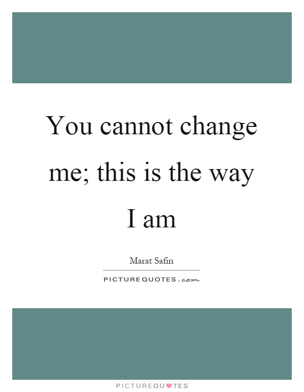 You cannot change me; this is the way I am Picture Quote #1