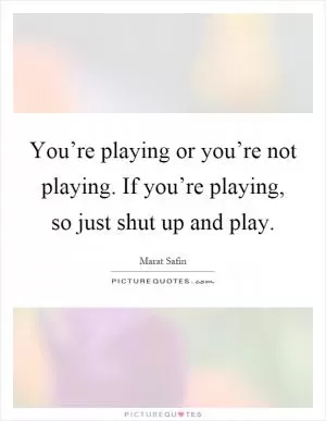 You’re playing or you’re not playing. If you’re playing, so just shut up and play Picture Quote #1