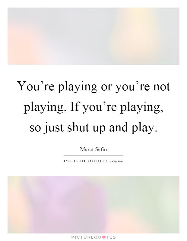 You're playing or you're not playing. If you're playing, so just shut up and play Picture Quote #1