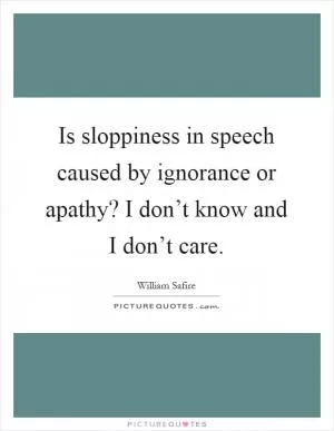 Is sloppiness in speech caused by ignorance or apathy? I don’t know and I don’t care Picture Quote #1