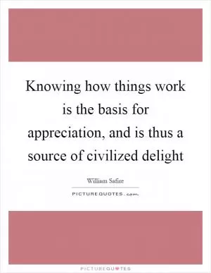 Knowing how things work is the basis for appreciation, and is thus a source of civilized delight Picture Quote #1