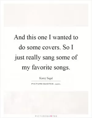 And this one I wanted to do some covers. So I just really sang some of my favorite songs Picture Quote #1