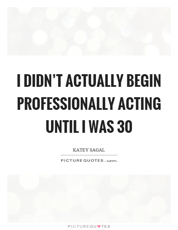 I didn't actually begin professionally acting until I was 30 Picture Quote #1