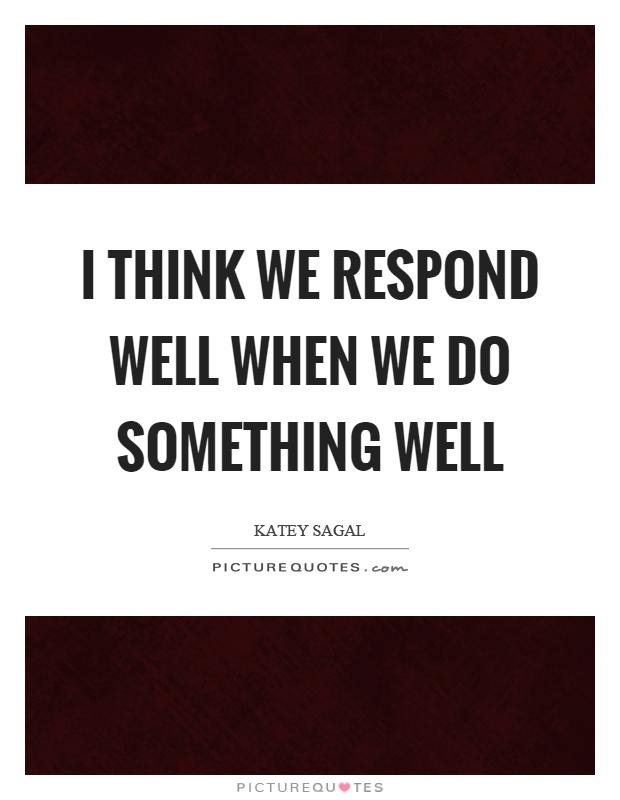 I think we respond well when we do something well Picture Quote #1
