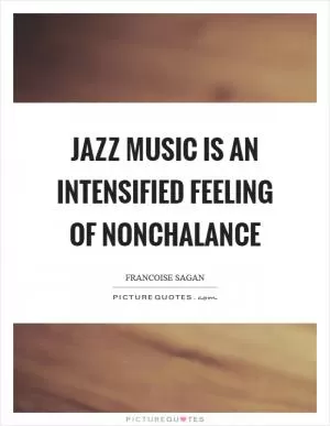 Jazz music is an intensified feeling of nonchalance Picture Quote #1
