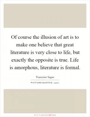 Of course the illusion of art is to make one believe that great literature is very close to life, but exactly the opposite is true. Life is amorphous, literature is formal Picture Quote #1