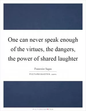 One can never speak enough of the virtues, the dangers, the power of shared laughter Picture Quote #1