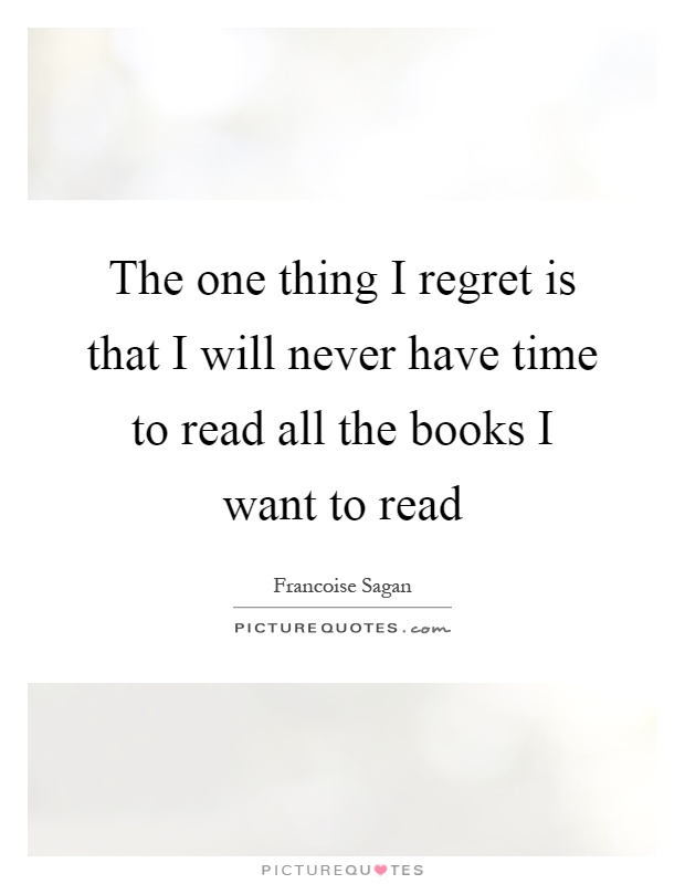 The one thing I regret is that I will never have time to read all the books I want to read Picture Quote #1