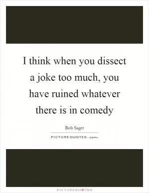 I think when you dissect a joke too much, you have ruined whatever there is in comedy Picture Quote #1