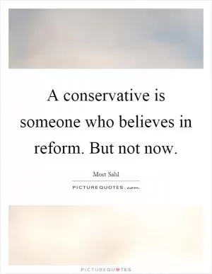 A conservative is someone who believes in reform. But not now Picture Quote #1