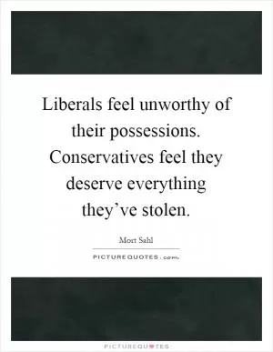 Liberals feel unworthy of their possessions. Conservatives feel they deserve everything they’ve stolen Picture Quote #1