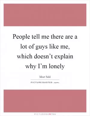 People tell me there are a lot of guys like me, which doesn’t explain why I’m lonely Picture Quote #1