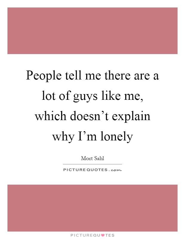 People tell me there are a lot of guys like me, which doesn't explain why I'm lonely Picture Quote #1