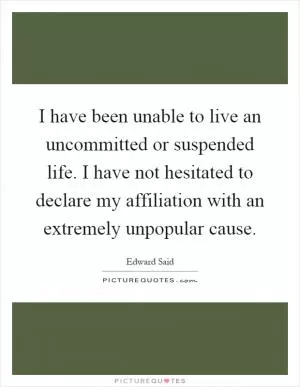 I have been unable to live an uncommitted or suspended life. I have not hesitated to declare my affiliation with an extremely unpopular cause Picture Quote #1