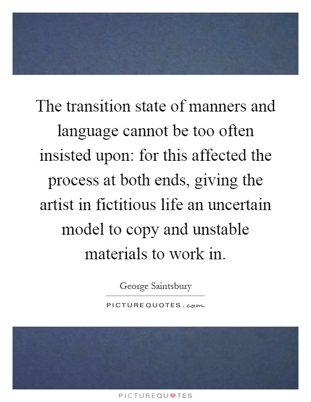 The transition state of manners and language cannot be too often insisted upon: for this affected the process at both ends, giving the artist in fictitious life an uncertain model to copy and unstable materials to work in Picture Quote #1