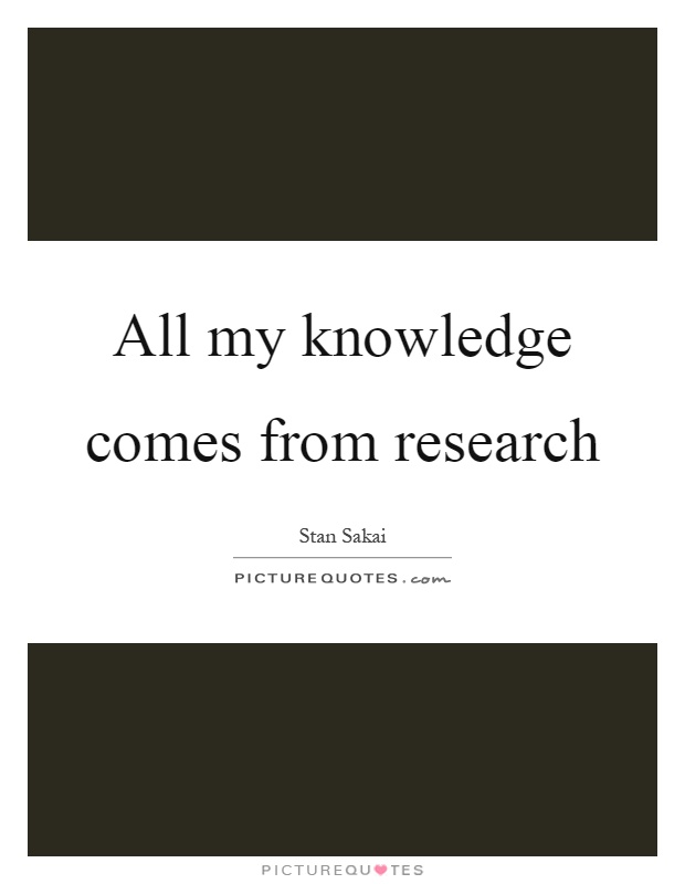 All my knowledge comes from research Picture Quote #1