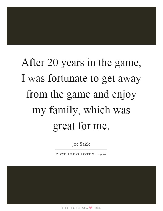 After 20 years in the game, I was fortunate to get away from the game and enjoy my family, which was great for me Picture Quote #1