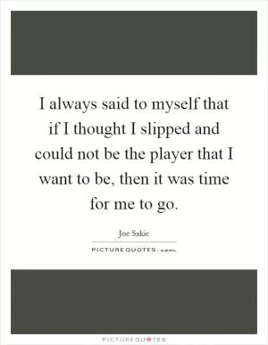 I always said to myself that if I thought I slipped and could not be the player that I want to be, then it was time for me to go Picture Quote #1