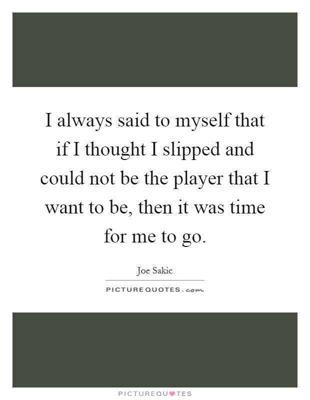 I always said to myself that if I thought I slipped and could not be the player that I want to be, then it was time for me to go Picture Quote #1