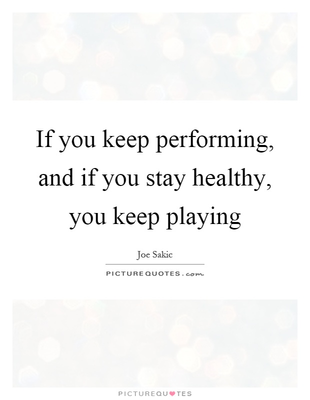 If you keep performing, and if you stay healthy, you keep playing Picture Quote #1