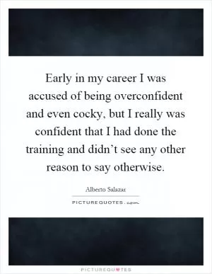 Early in my career I was accused of being overconfident and even cocky, but I really was confident that I had done the training and didn’t see any other reason to say otherwise Picture Quote #1