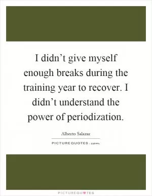 I didn’t give myself enough breaks during the training year to recover. I didn’t understand the power of periodization Picture Quote #1