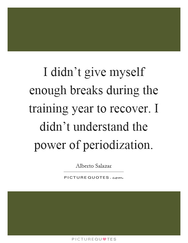 I didn't give myself enough breaks during the training year to recover. I didn't understand the power of periodization Picture Quote #1