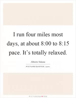I run four miles most days, at about 8:00 to 8:15 pace. It’s totally relaxed Picture Quote #1