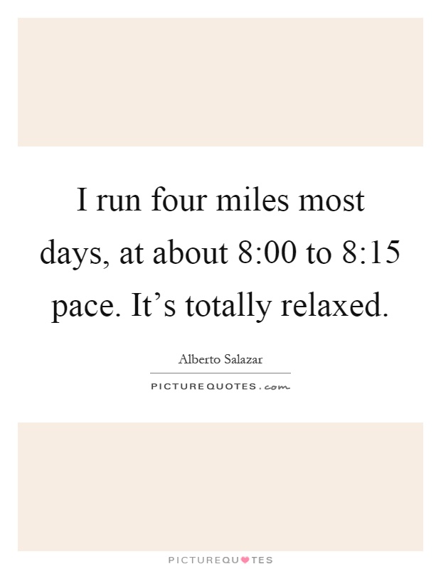 I run four miles most days, at about 8:00 to 8:15 pace. It's totally relaxed Picture Quote #1