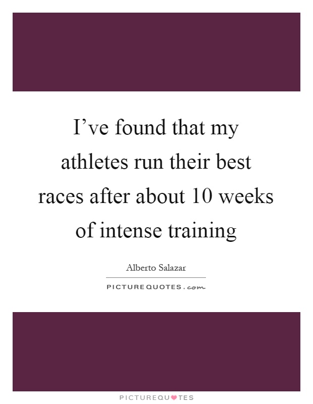 I've found that my athletes run their best races after about 10 weeks of intense training Picture Quote #1