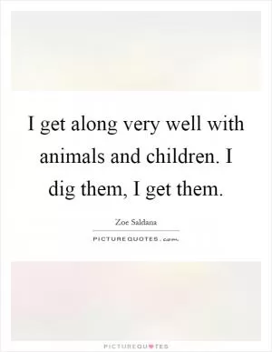 I get along very well with animals and children. I dig them, I get them Picture Quote #1