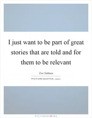 I just want to be part of great stories that are told and for them to be relevant Picture Quote #1