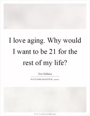 I love aging. Why would I want to be 21 for the rest of my life? Picture Quote #1