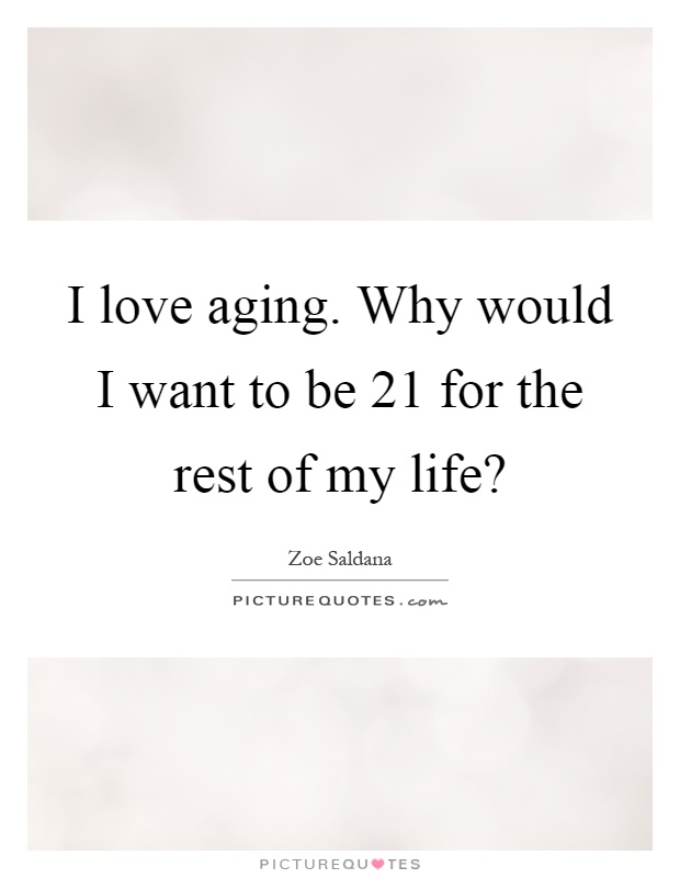 I love aging. Why would I want to be 21 for the rest of my life? Picture Quote #1