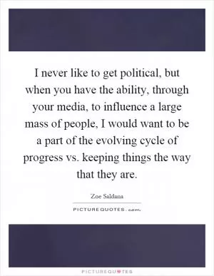 I never like to get political, but when you have the ability, through your media, to influence a large mass of people, I would want to be a part of the evolving cycle of progress vs. keeping things the way that they are Picture Quote #1