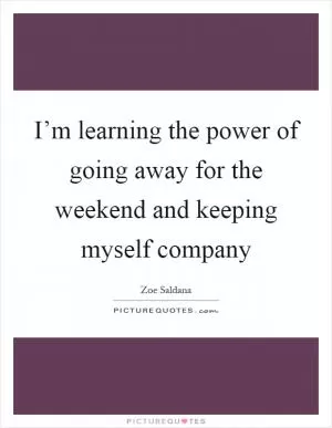 I’m learning the power of going away for the weekend and keeping myself company Picture Quote #1