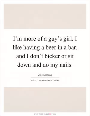 I’m more of a guy’s girl. I like having a beer in a bar, and I don’t bicker or sit down and do my nails Picture Quote #1